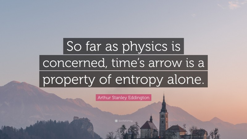 Arthur Stanley Eddington Quote: “So far as physics is concerned, time’s arrow is a property of entropy alone.”