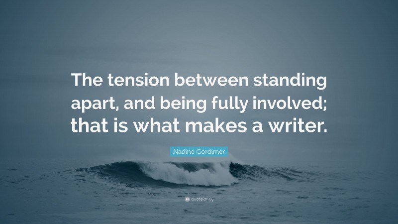 Nadine Gordimer Quote: “The tension between standing apart, and being fully involved; that is what makes a writer.”