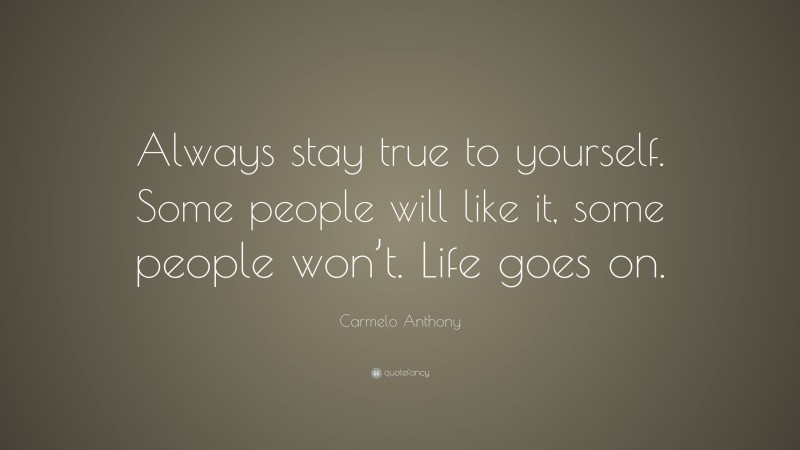 Carmelo Anthony Quote: “Always stay true to yourself. Some people will like it, some people won’t. Life goes on.”