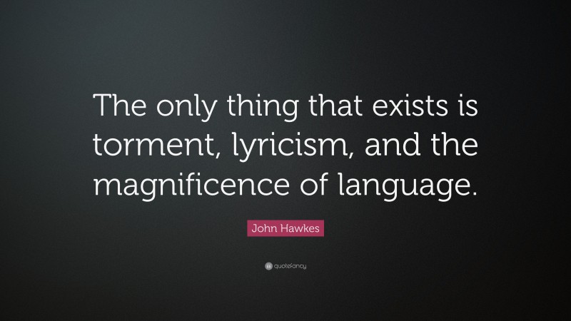 John Hawkes Quote: “The only thing that exists is torment, lyricism, and the magnificence of language.”