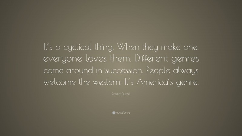 Robert Duvall Quote: “It’s a cyclical thing. When they make one, everyone loves them. Different genres come around in succession. People always welcome the western. It’s America’s genre.”