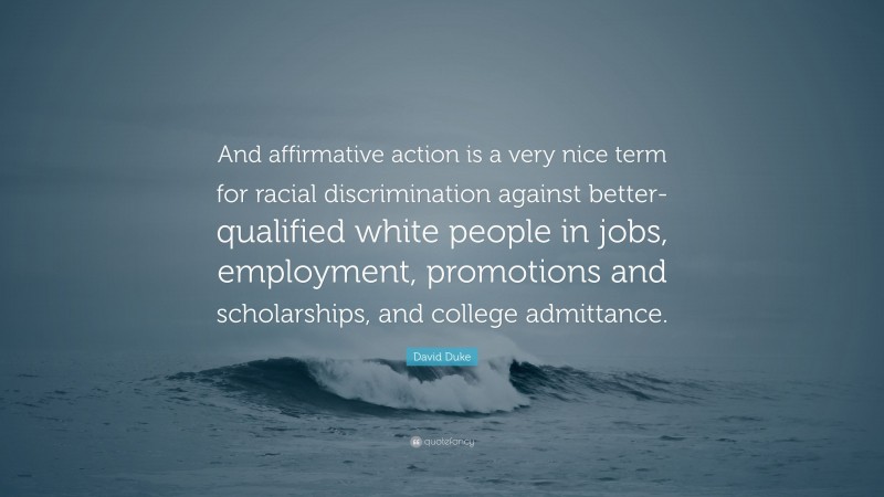 David Duke Quote: “And affirmative action is a very nice term for racial discrimination against better-qualified white people in jobs, employment, promotions and scholarships, and college admittance.”