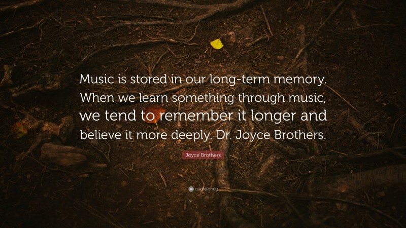 Joyce Brothers Quote: “Music is stored in our long-term memory. When we learn something through music, we tend to remember it longer and believe it more deeply. Dr. Joyce Brothers.”