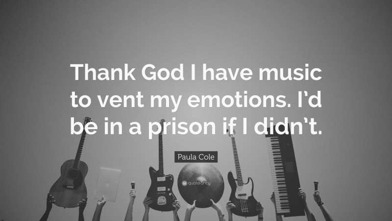 Paula Cole Quote: “Thank God I have music to vent my emotions. I’d be in a prison if I didn’t.”