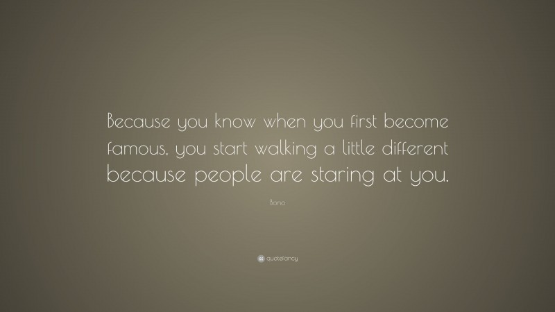 Bono Quote: “Because you know when you first become famous, you start walking a little different because people are staring at you.”