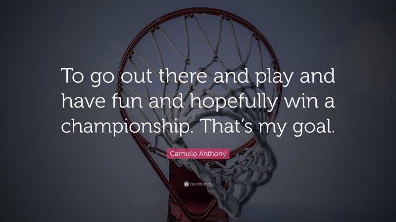 Carmelo Anthony Quote: “To go out there and play and have fun and hopefully win a championship. That’s my goal.”
