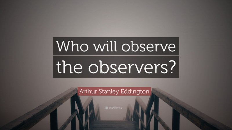 Arthur Stanley Eddington Quote: “Who will observe the observers?”