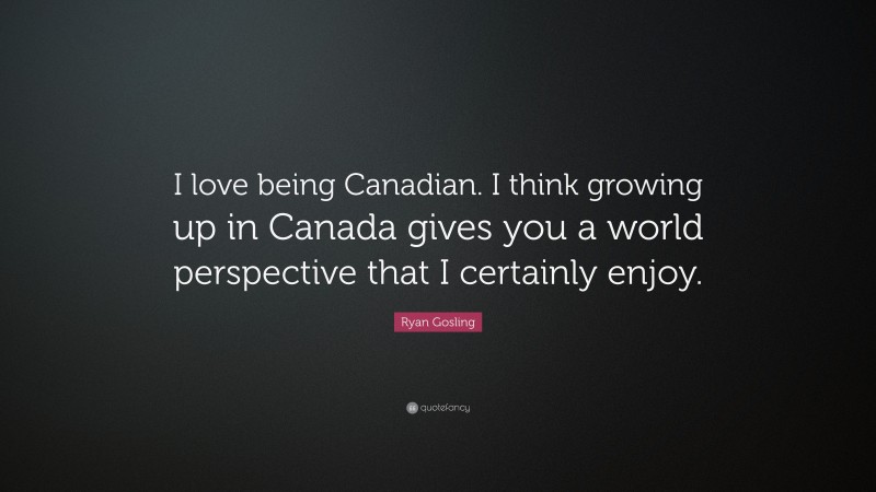 Ryan Gosling Quote: “I love being Canadian. I think growing up in Canada gives you a world perspective that I certainly enjoy.”