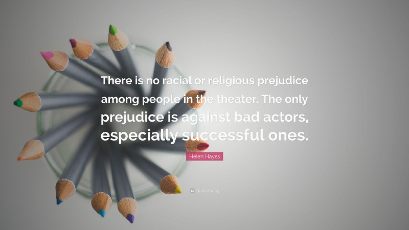 Helen Hayes Quote: “There is no racial or religious prejudice among people in the theater. The only prejudice is against bad actors, especially successful ones.”