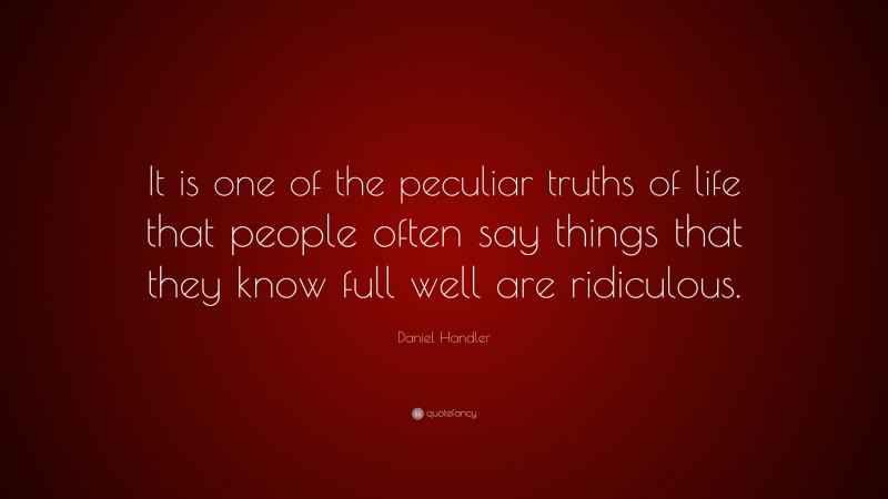 Daniel Handler Quote: “It is one of the peculiar truths of life that people often say things that they know full well are ridiculous.”
