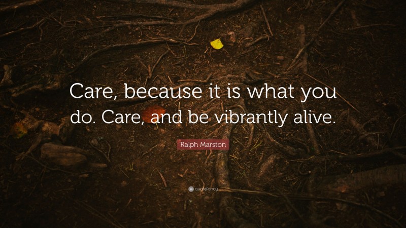 Ralph Marston Quote: “Care, because it is what you do. Care, and be vibrantly alive.”