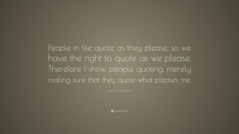 Jean-Luc Godard Quote: “People in life quote as they please, so we have the right to quote as we please. Therefore I show people quoting, merely making sure that they quote what pleases me.”