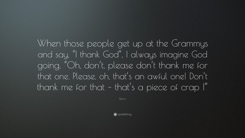 Bono Quote: “When those people get up at the Grammys and say, “I thank God”, I always imagine God going, “Oh, don’t, please don’t thank me for that one. Please, oh, that’s an awful one! Don’t thank me for that – that’s a piece of crap !””