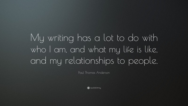 Paul Thomas Anderson Quote: “My writing has a lot to do with who I am, and what my life is like, and my relationships to people.”