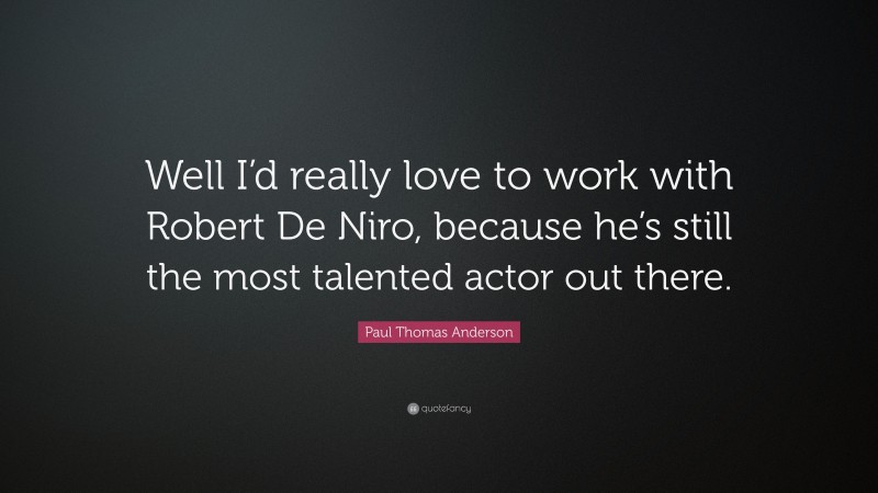 Paul Thomas Anderson Quote: “Well I’d really love to work with Robert De Niro, because he’s still the most talented actor out there.”