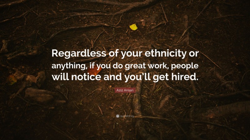 Aziz Ansari Quote: “Regardless of your ethnicity or anything, if you do great work, people will notice and you’ll get hired.”
