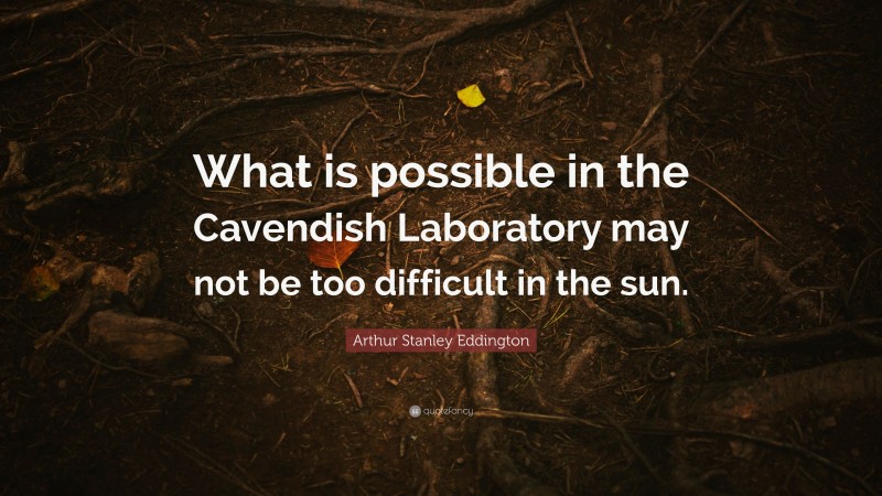 Arthur Stanley Eddington Quote: “What is possible in the Cavendish Laboratory may not be too difficult in the sun.”