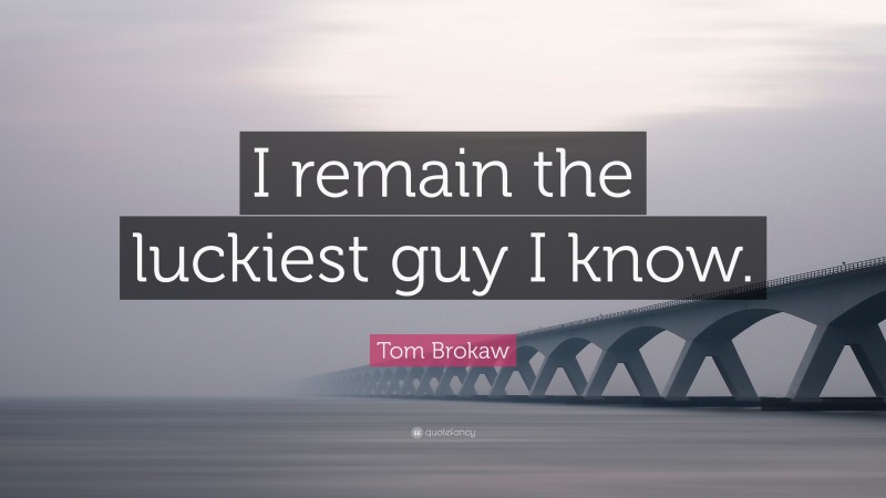 Tom Brokaw Quote: “I remain the luckiest guy I know.”