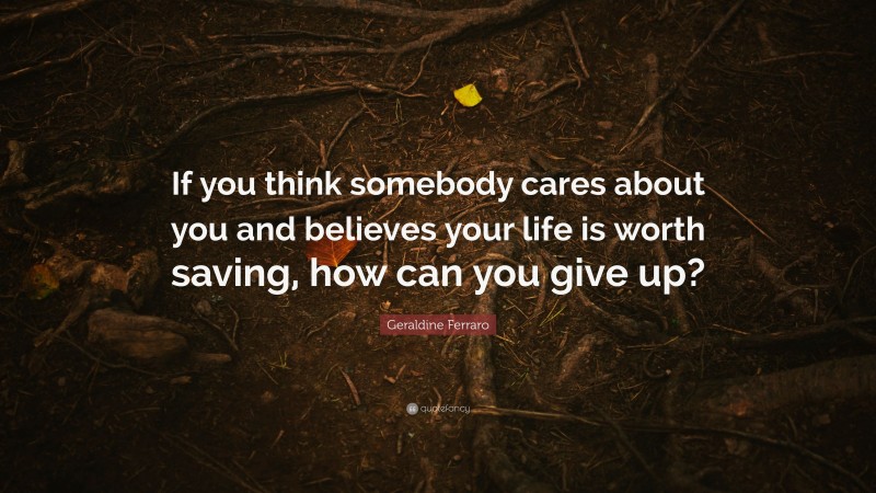 Geraldine Ferraro Quote: “If you think somebody cares about you and believes your life is worth saving, how can you give up?”