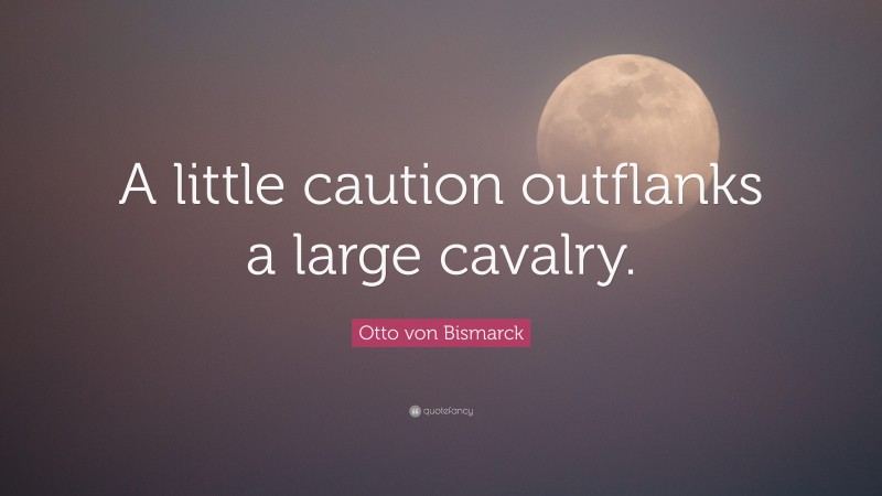 Otto von Bismarck Quote: “A little caution outflanks a large cavalry.”