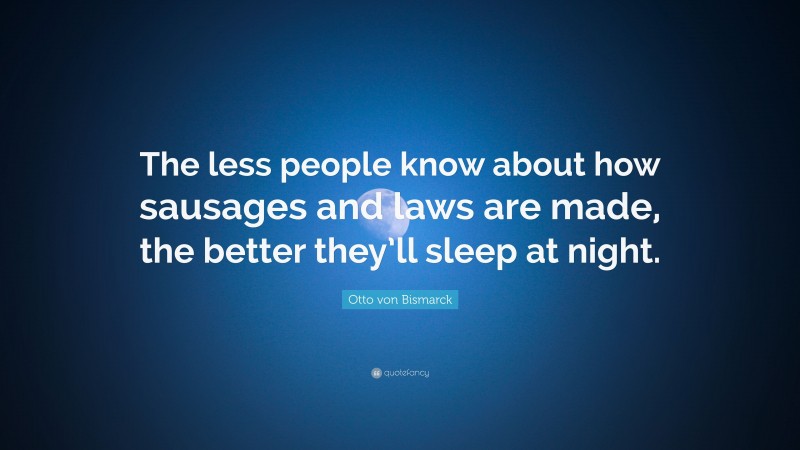 Otto von Bismarck Quote: “The less people know about how sausages and laws are made, the better they’ll sleep at night.”