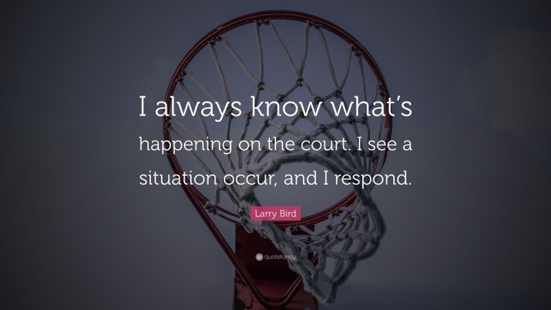 Larry Bird Quote: “I always know what’s happening on the court. I see a situation occur, and I respond.”