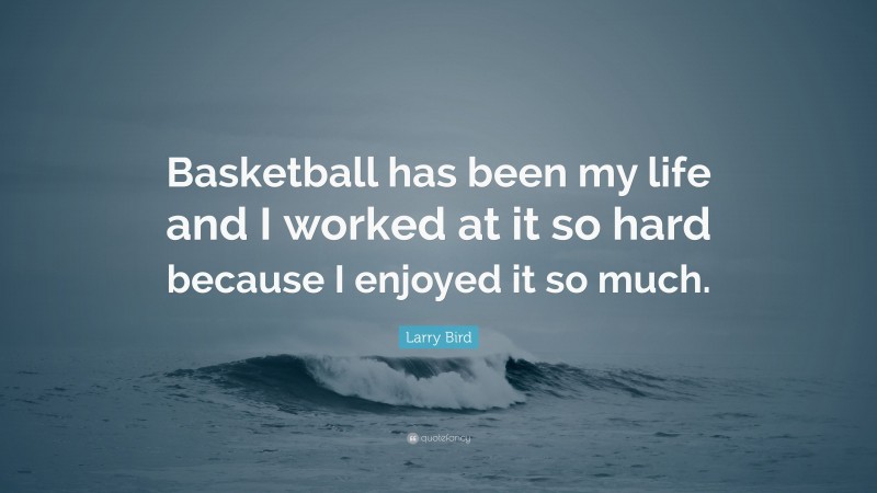 Larry Bird Quote: “Basketball has been my life and I worked at it so hard because I enjoyed it so much.”