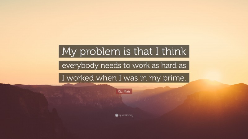 Ric Flair Quote: “My problem is that I think everybody needs to work as hard as I worked when I was in my prime.”