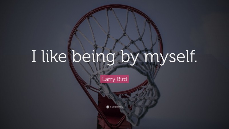 Larry Bird Quote: “I like being by myself.”