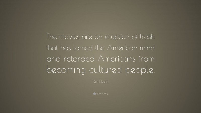 Ben Hecht Quote: “The movies are an eruption of trash that has lamed the American mind and retarded Americans from becoming cultured people.”