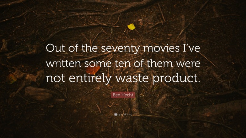 Ben Hecht Quote: “Out of the seventy movies I’ve written some ten of them were not entirely waste product.”