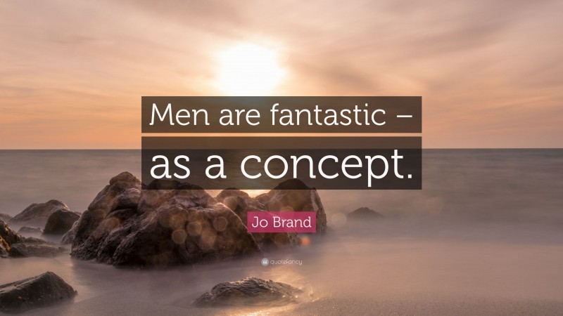 Jo Brand Quote: “Men are fantastic – as a concept.”
