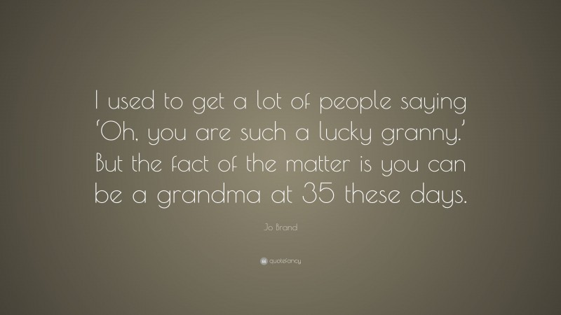 Jo Brand Quote: “I used to get a lot of people saying ‘Oh, you are such a lucky granny.’ But the fact of the matter is you can be a grandma at 35 these days.”