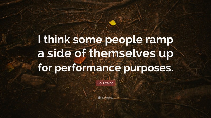 Jo Brand Quote: “I think some people ramp a side of themselves up for performance purposes.”