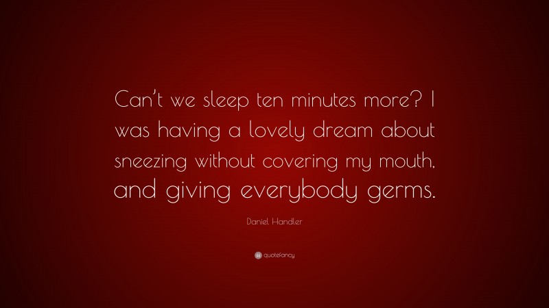 Daniel Handler Quote: “Can’t we sleep ten minutes more? I was having a lovely dream about sneezing without covering my mouth, and giving everybody germs.”