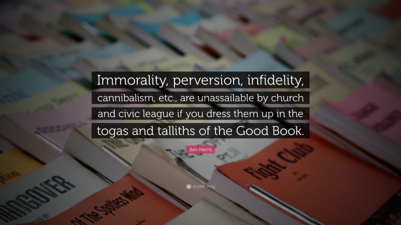 Ben Hecht Quote: “Immorality, perversion, infidelity, cannibalism, etc., are unassailable by church and civic league if you dress them up in the togas and talliths of the Good Book.”