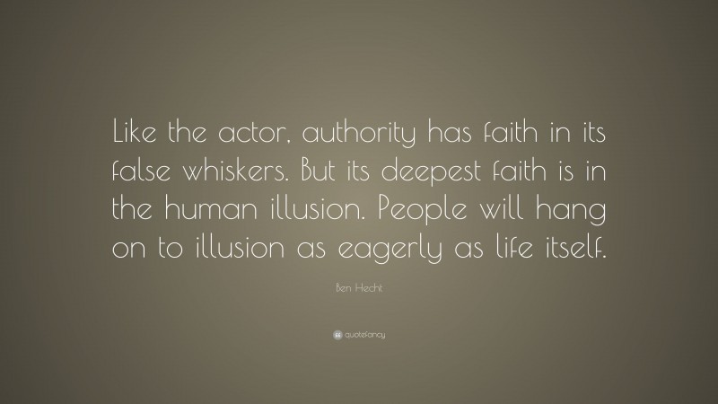 Ben Hecht Quote: “Like the actor, authority has faith in its false whiskers. But its deepest faith is in the human illusion. People will hang on to illusion as eagerly as life itself.”
