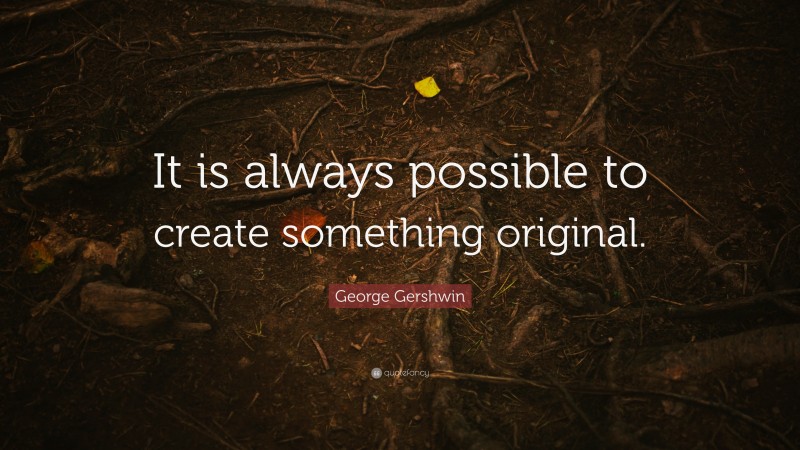 George Gershwin Quote: “It is always possible to create something original.”