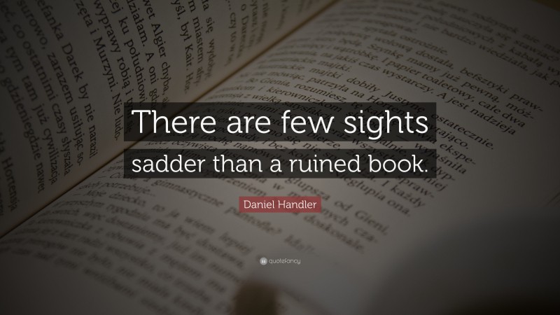 Daniel Handler Quote: “There are few sights sadder than a ruined book.”