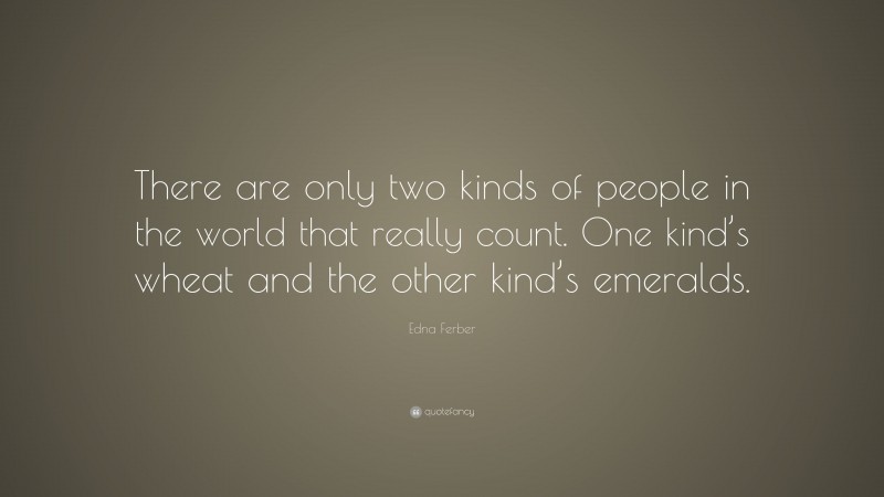Edna Ferber Quote: “There are only two kinds of people in the world that really count. One kind’s wheat and the other kind’s emeralds.”