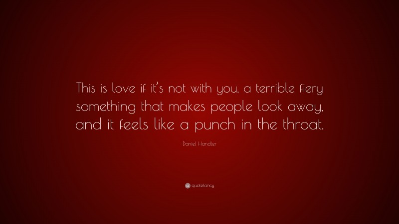 Daniel Handler Quote: “This is love if it’s not with you, a terrible fiery something that makes people look away, and it feels like a punch in the throat.”