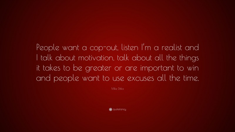 Mike Ditka Quote: “People want a cop-out, listen I’m a realist and I talk about motivation, talk about all the things it takes to be greater or are important to win and people want to use excuses all the time.”