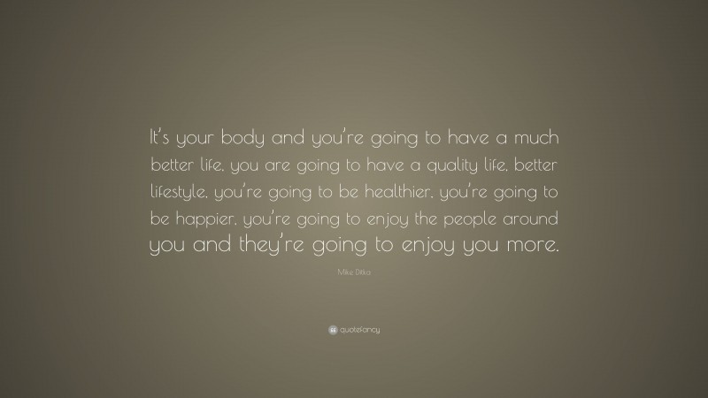 Mike Ditka Quote: “It’s your body and you’re going to have a much better life, you are going to have a quality life, better lifestyle, you’re going to be healthier, you’re going to be happier, you’re going to enjoy the people around you and they’re going to enjoy you more.”