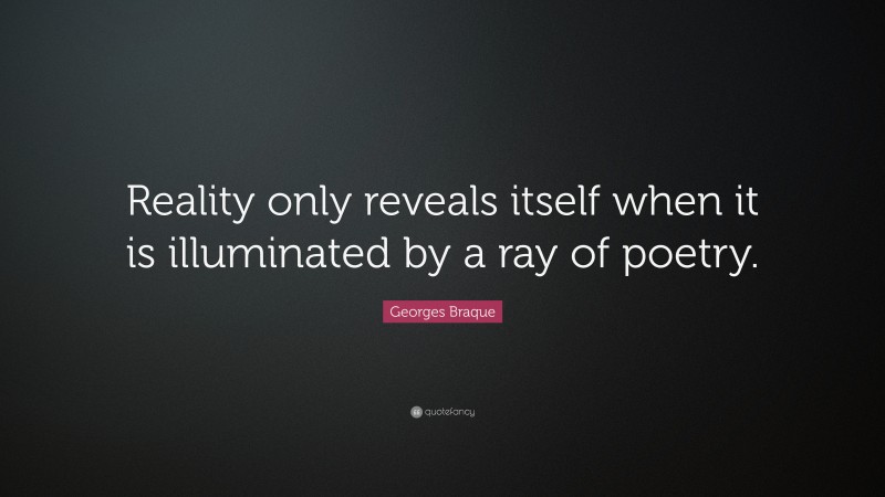 Georges Braque Quote: “Reality only reveals itself when it is illuminated by a ray of poetry.”