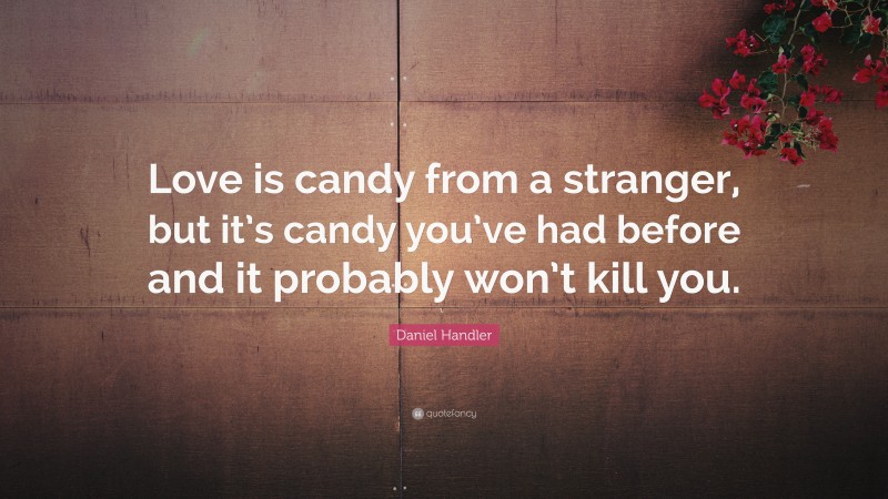 Daniel Handler Quote: “Love is candy from a stranger, but it’s candy you’ve had before and it probably won’t kill you.”