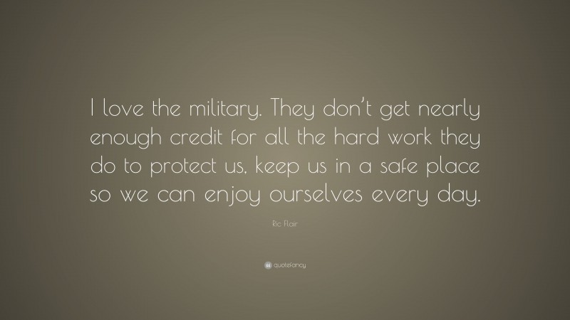 Ric Flair Quote: “I love the military. They don’t get nearly enough credit for all the hard work they do to protect us, keep us in a safe place so we can enjoy ourselves every day.”