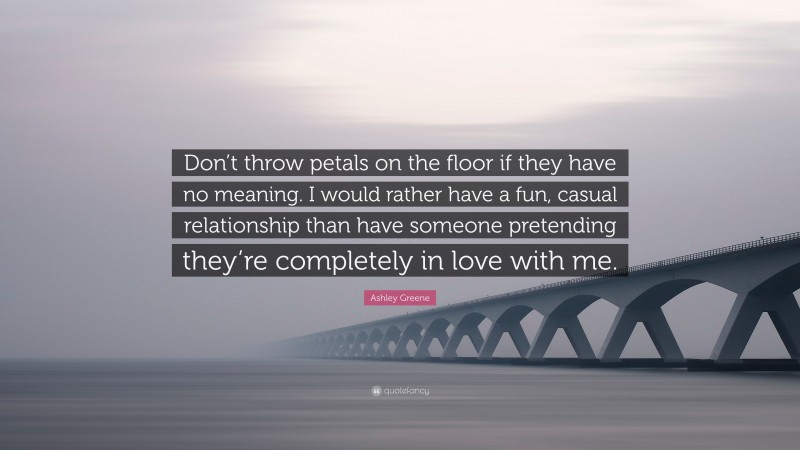 Ashley Greene Quote: “Don’t throw petals on the floor if they have no meaning. I would rather have a fun, casual relationship than have someone pretending they’re completely in love with me.”
