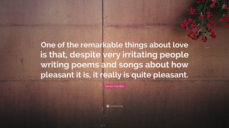 Daniel Handler Quote: “One of the remarkable things about love is that, despite very irritating people writing poems and songs about how pleasant it is, it really is quite pleasant.”