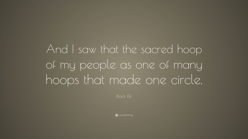 Black Elk Quote: “And I saw that the sacred hoop of my people as one of many hoops that made one circle.”