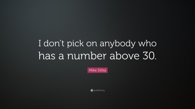 Mike Ditka Quote: “I don’t pick on anybody who has a number above 30.”